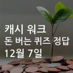 캐시 워크 돈 버는 퀴즈 정답 모음 12월 07일